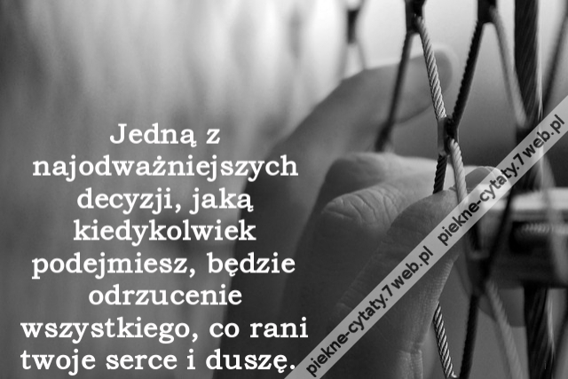 Jedną z najodważniejszych decyzji, jaką kiedykolwiek podejmiesz, będzie odrzucenie wszystkiego, co rani twoje serce i duszę.