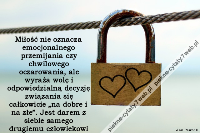 Miłość nie oznacza emocjonalnego przemijania czy chwilowego oczarowania, ale wyraża wolę i odpowiedzialną decyzję związania się całkowicie „na dobre i na złe”. Jest darem z siebie samego drugiemu człowiekowi.