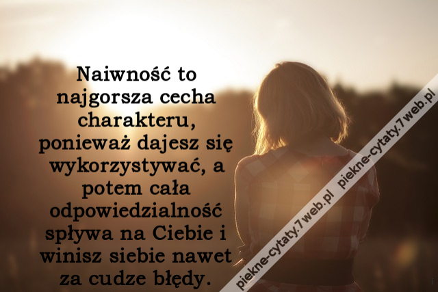 Naiwność to najgorsza cecha charakteru, ponieważ dajesz się wykorzystywać, a potem cała odpowiedzialność spływa na Ciebie i winisz siebie nawet za cudze błędy.