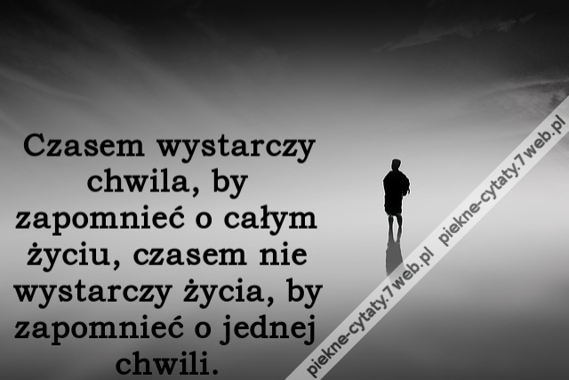 Czasem wystarczy chwila, by zapomnieć o całym życiu, czasem nie wystarczy życia, by zapomnieć o jednej chwili.