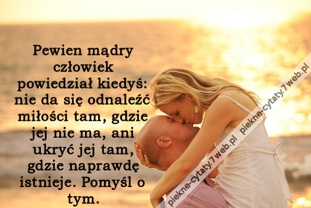 Pewien mądry człowiek powiedział kiedyś: nie da się odnaleźć miłości tam, gdzie jej nie ma, ani ukryć jej tam, gdzie naprawdę istnieje. Pomyśl o tym.