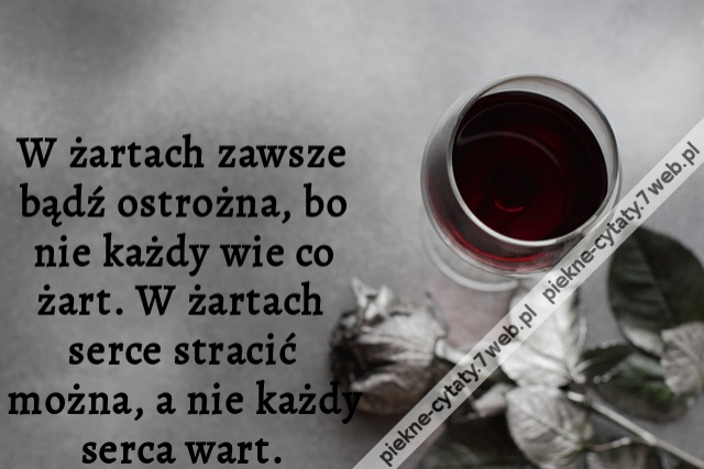 W żartach zawsze bądź ostrożna, bo nie każdy wie co żart. W żartach serce stracić można, a nie każdy serca wart.