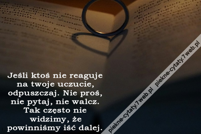 Jeśli ktoś nie reaguje na twoje uczucie, odpuszczaj. Nie proś, nie pytaj, nie walcz. Tak często nie widzimy, że powinniśmy iść dalej.