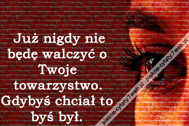 Już nigdy nie będę walczyć o Twoje towarzystwo. Gdybyś chciał to byś był.