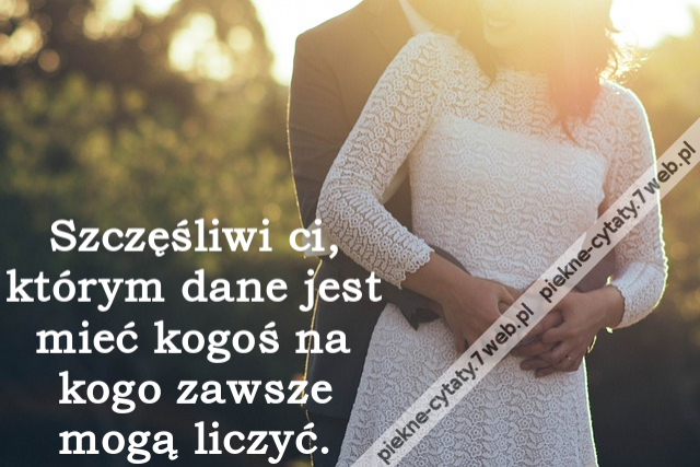 Szczęśliwi ci, którym dane jest mieć kogoś na kogo zawsze mogą liczyć.i