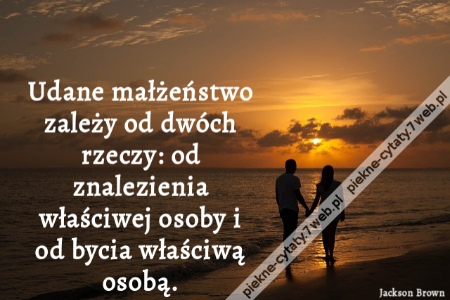 Udane małżeństwo zależy od dwóch rzeczy: od znalezienia właściwej osoby i od bycia właściwą osobą.