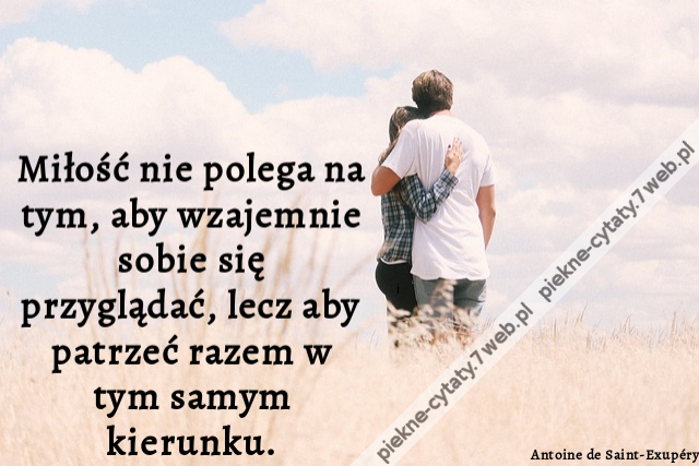 Miłość nie polega na tym, aby wzajemnie sobie się przyglądać, lecz aby patrzeć razem w tym samym kierunku.