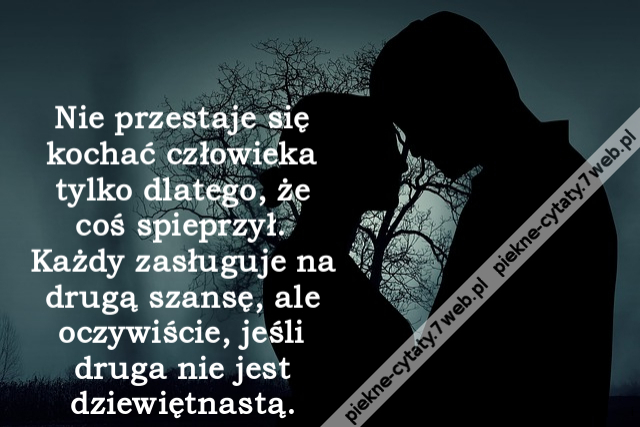 Nie przestaje się kochać człowieka tylko dlatego, że coś spieprzył. Każdy zasługuje na drugą szansę, ale oczywiście, jeśli druga nie jest dziewiętnastą.