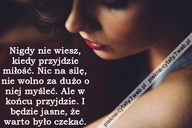 Nigdy nie wiesz, kiedy przyjdzie miłość. Nic na silę, nie wolno za dużo o niej myśleć. Ale w końcu przyjdzie. I będzie jasne, że warto było czekać.