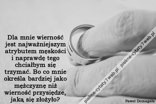 Dla mnie wierność jest najważniejszym atrybutem męskości i naprawdę tego chciałbym się trzymać. Bo co mnie określa bardziej jako mężczyznę niż wierność przysiędze, jaką się złożyło?