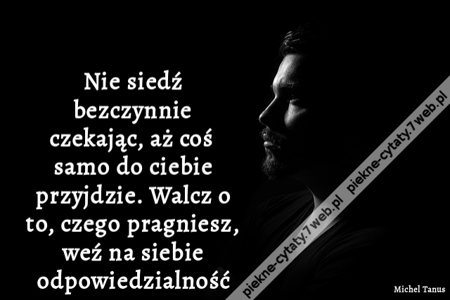 Nie siedź bezczynnie czekając, aż coś samo do ciebie przyjdzie. Walcz o to, czego pragniesz, weź na siebie odpowiedzialność