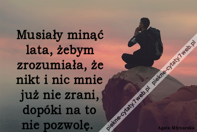 Musiały minąć lata, żebym zrozumiała, że nikt i nic mnie już nie zrani, dopóki na to nie pozwolę.