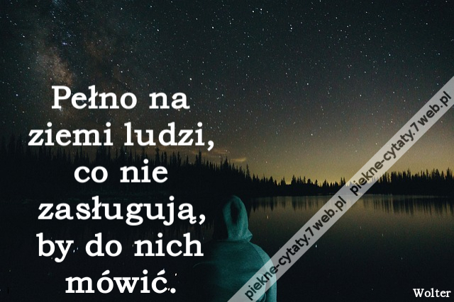 Pełno na ziemi ludzi, co nie zasługują, by do nich mówić