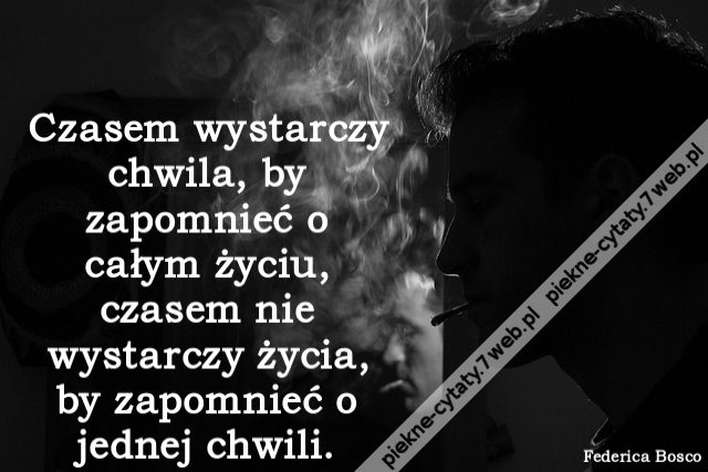 Czasem wystarczy chwila, by zapomnieć o całym życiu, czasem nie wystarczy życia, by zapomnieć o jednej chwili.