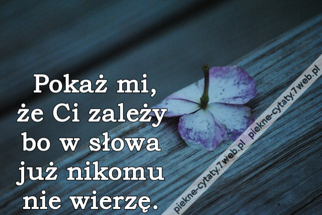 Pokaż mi, że Ci zależy bo w słowa już nikomu nie wierzę.