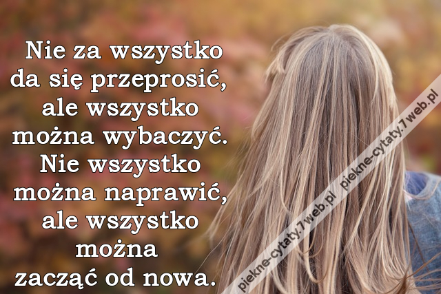 Nie za wszystko da się przeprosić, ale wszystko można wybaczyć. Nie wszystko można naprawić, ale wszystko można zacząć od nowa.