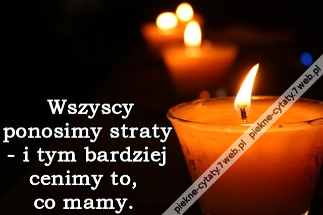 Wszyscy ponosimy straty - i tym bardziej cenimy to, co mamy.