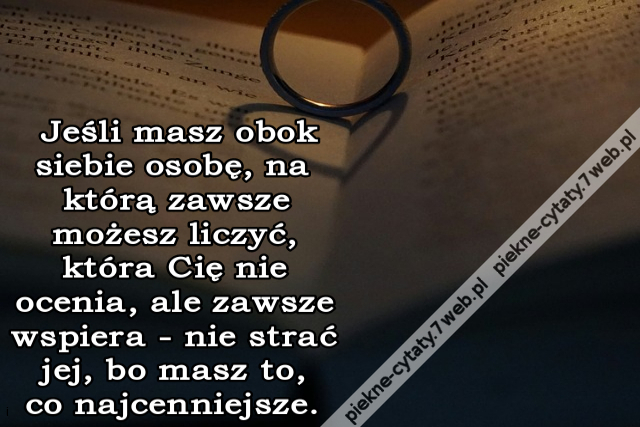 Jeśli masz obok siebie osobę, na którą zawsze możesz liczyć, która Cię nie ocenia, ale zawsze wspiera - nie strać jej, bo masz to, co najcenniejsze.