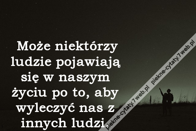 Może niektórzy ludzie pojawiają się w naszym życiu po to, aby wyleczyć nas z innych ludzi.