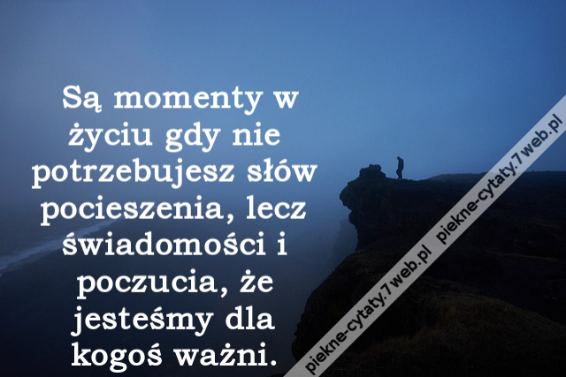 Są momenty w życiu gdy nie potrzebujesz słów pocieszenia, lecz świadomości i poczucia, że jesteśmy dla kogoś ważni.