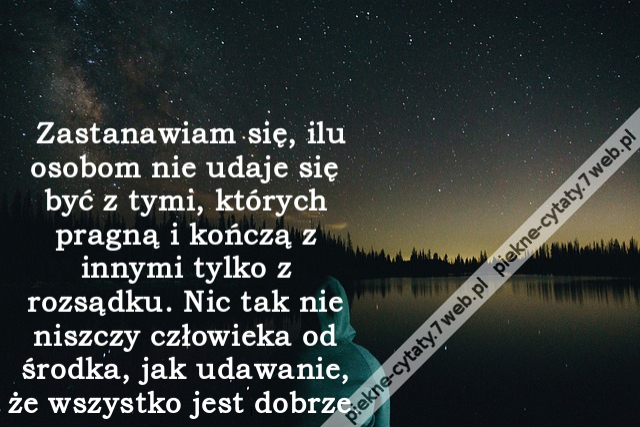 Zastanawiam się, ilu osobom nie udaje się być z tymi, których pragną i kończą z innymi tylko z rozsądku. Nic tak nie niszczy człowieka od środka, jak udawanie, że wszystko jest dobrze.