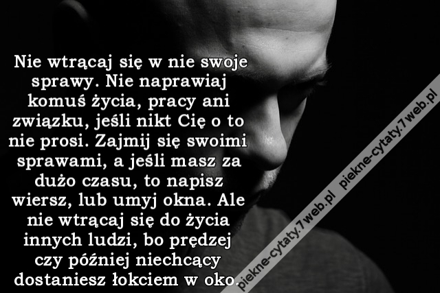 Nie wtrącaj się w nie swoje sprawy. Nie naprawiaj komuś życia, pracy ani związku, jeśli nikt Cię o to nie prosi. Zajmij się swoimi sprawami, a jeśli masz za dużo czasu, to napisz wiersz, lub umyj okna. Ale nie wtrącaj się do życia innych ludzi, bo prędze