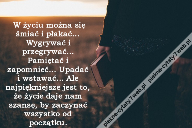 W życiu można się śmiać i płakać... Wygrywać i przegrywać... Pamiętać i zapomnieć... Upadać i wstawać... Ale najpiękniejsze jest to, że życie daje nam szansę, by zaczynać wszystko od początku.