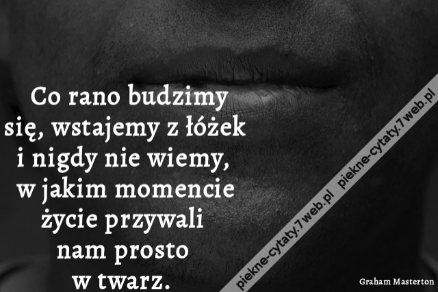 Co rano budzimy się, wstajemy z łóżek i nigdy nie wiemy, w jakim momencie życie przywali nam prosto w twarz.