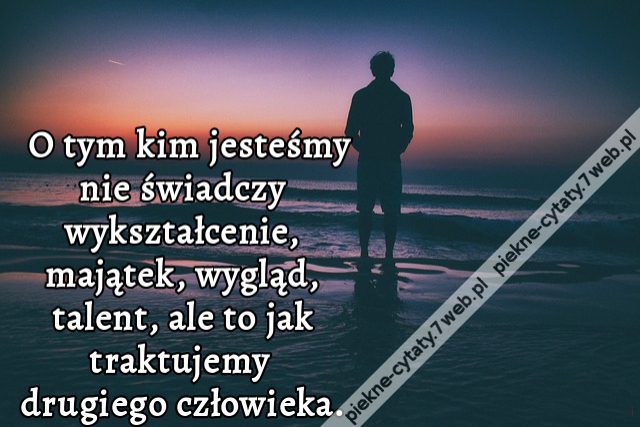 O tym kim jesteśmy nie świadczy wykształcenie, majątek, wygląd, talent, ale... to jak traktujemy drugiego człowieka.