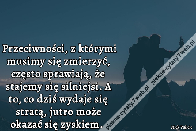 Przeciwności, z którymi musimy się zmierzyć, często sprawiają, że stajemy się silniejsi. A to, co dziś wydaje się stratą, jutro może okazać się zyskiem.