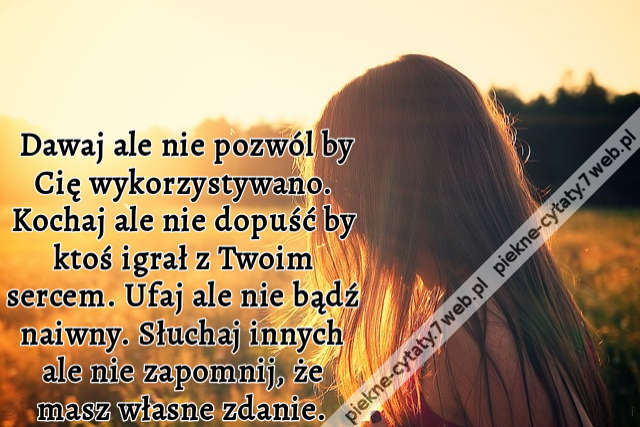 Dawaj ale nie pozwól by Cię wykorzystywano. Kochaj ale nie dopuść by ktoś igrał z Twoim sercem. Ufaj ale nie bądź naiwny. Słuchaj innych ale nie zapomnij, że masz własne zdanie.