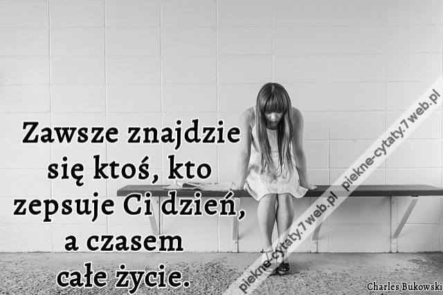 Zawsze znajdzie się ktoś, kto zepsuje Ci dzień, a czasem całe życie.