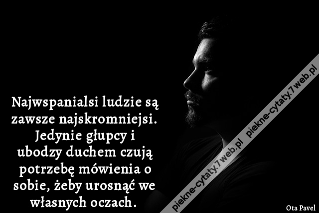 Najwspanialsi ludzie są zawsze najskromniejsi. Jedynie głupcy i ubodzy duchem czują potrzebę mówienia o sobie, żeby urosnąć we własnych oczach.