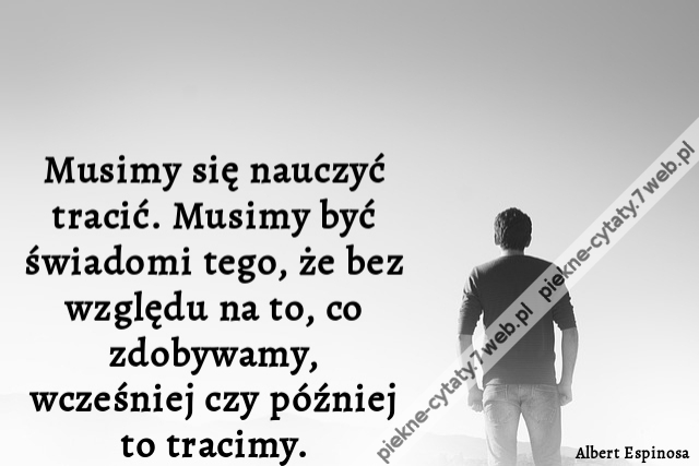 Musimy się nauczyć tracić. Musimy być świadomi tego, że bez względu na to, co zdobywamy, wcześniej czy później to tracimy