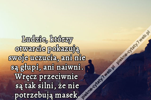 Ludzie, którzy otwarcie pokazują swoje uczucia, ani nie są głupi, ani naiwni. Wręcz przeciwnie są tak silni, że nie potrzebują masek.