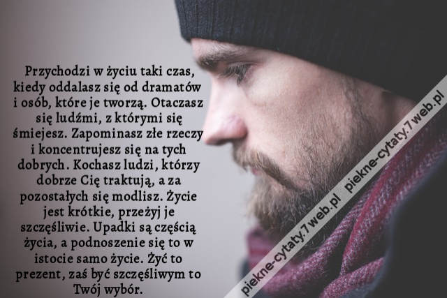 Przychodzi w życiu taki czas, kiedy oddalasz się od dramatów i osób, które je tworzą. Otaczasz się ludźmi, z którymi się śmiejesz. Zapominasz złe rzeczy i koncentrujesz się na tych dobrych. Kochasz ludzi, którzy dobrze Cię traktują, a za pozostałych się