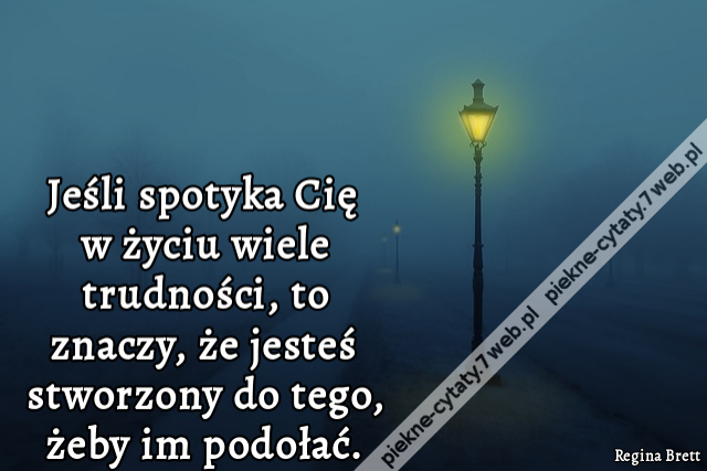 Jeśli spotyka Cię w życiu wiele trudności, to znaczy, że jesteś stworzony do tego, żeby im podołać.