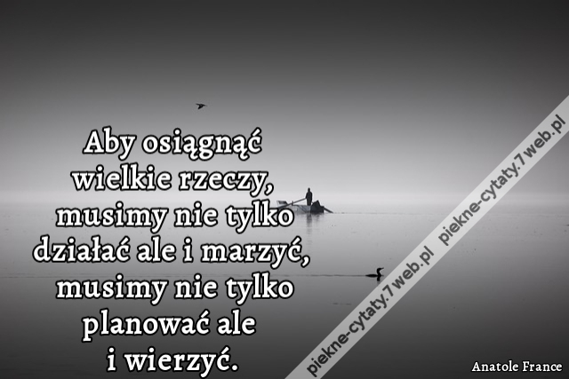 Aby osiągnąć wielkie rzeczy, musimy nie tylko działać ale i marzyć, musimy nie tylko planować ale i wierzyć.