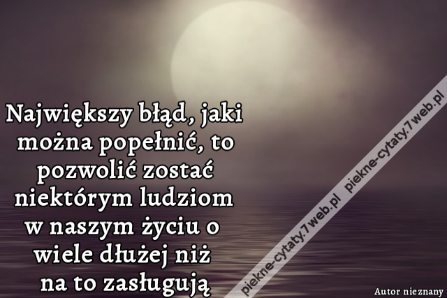 Największy błąd, jaki można popełnić, to pozwolić zostać niektórym ludziom w naszym życiu o wiele dłużej niż na to zasługują.