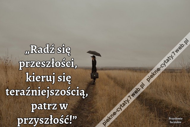 „Radź się przeszłości, kieruj się teraźniejszością, patrz w przyszłość!”