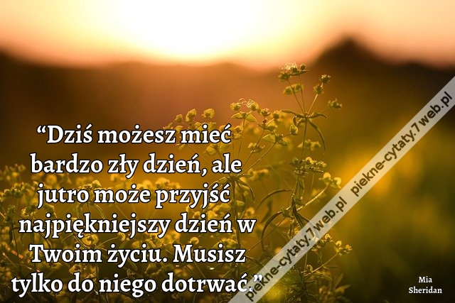 “Dziś możesz mieć bardzo zły dzień, ale jutro może przyjść najpiękniejszy dzień w Twoim życiu. Musisz tylko do niego dotrwać.”