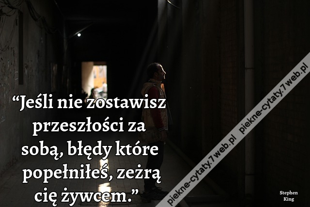 “Jeśli nie zostawisz przeszłości za sobą, błędy które popełniłeś, zeżrą cię żywcem.”