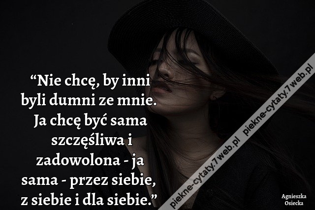 “Nie chcę, by inni byli dumni ze mnie. Ja chcę być sama szczęśliwa i zadowolona - ja sama - przez siebie, z siebie i dla siebie.”