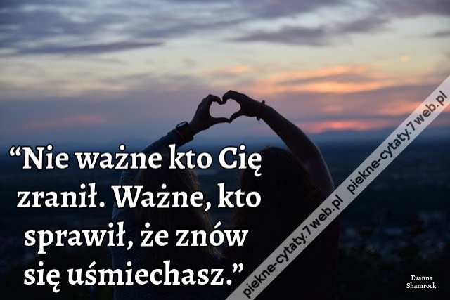 “Nie ważne kto Cię zranił. Ważne, kto sprawił, że znów się uśmiechasz.”