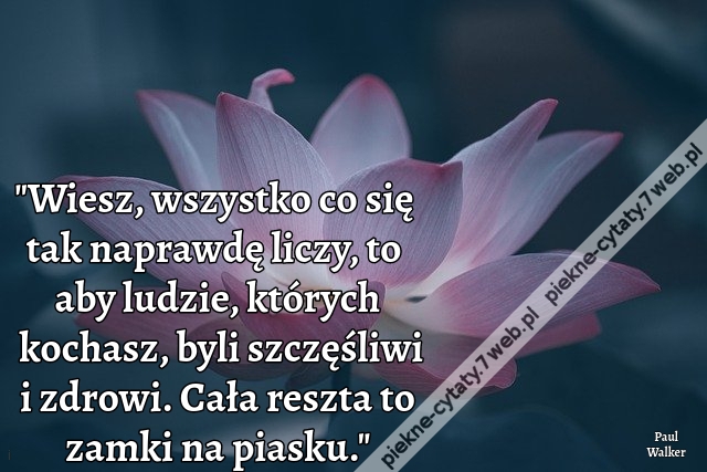 Wiesz, wszystko co się tak naprawdę liczy, to aby ludzie, których kochasz, byli szczęśliwi i zdrowi. Cała reszta to zamki na piasku.