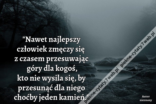 Nawet najlepszy człowiek zmęczy się z czasem przesuwając góry dla kogoś, kto nie wysila się, by przesunąć dla niego choćby jeden kamień.