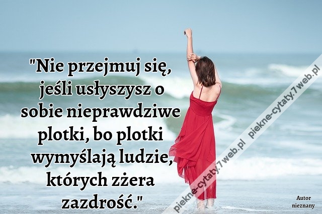 Nie przejmuj się, jeśli usłyszysz o sobie nieprawdziwe plotki, bo plotki wymyślają ludzie, których zżera zazdrość.