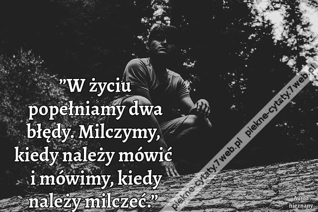 ”W życiu popełniamy dwa błędy. Milczymy, kiedy należy mówić i mówimy, kiedy należy milczeć.”