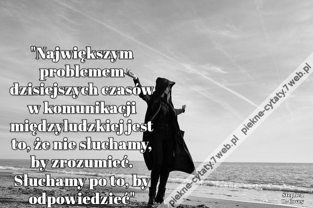 "Największym problemem dzisiejszych czasów w komunikacji międzyludzkiej jest to, że nie słuchamy, by zrozumieć. Słuchamy po to, by odpowiedzieć"