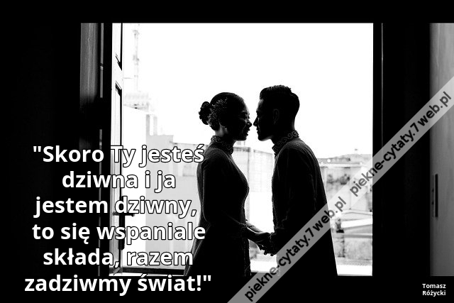 Skoro Ty jesteś dziwna i ja jestem dziwny, to się wspaniale składa, razem zadziwmy świat!